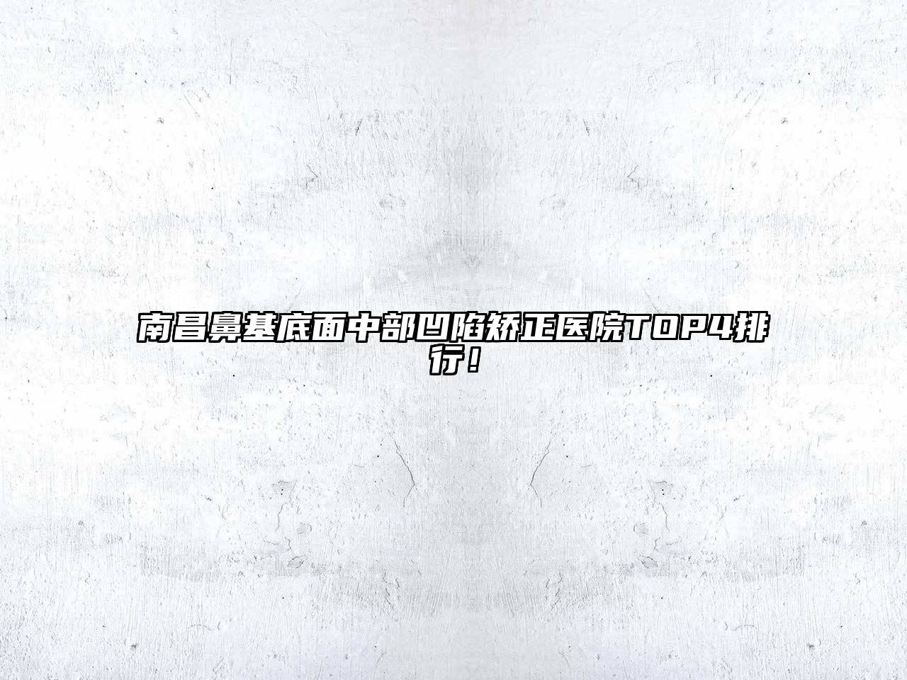 南昌鼻基底面中部凹陷矫正医院TOP4排行！