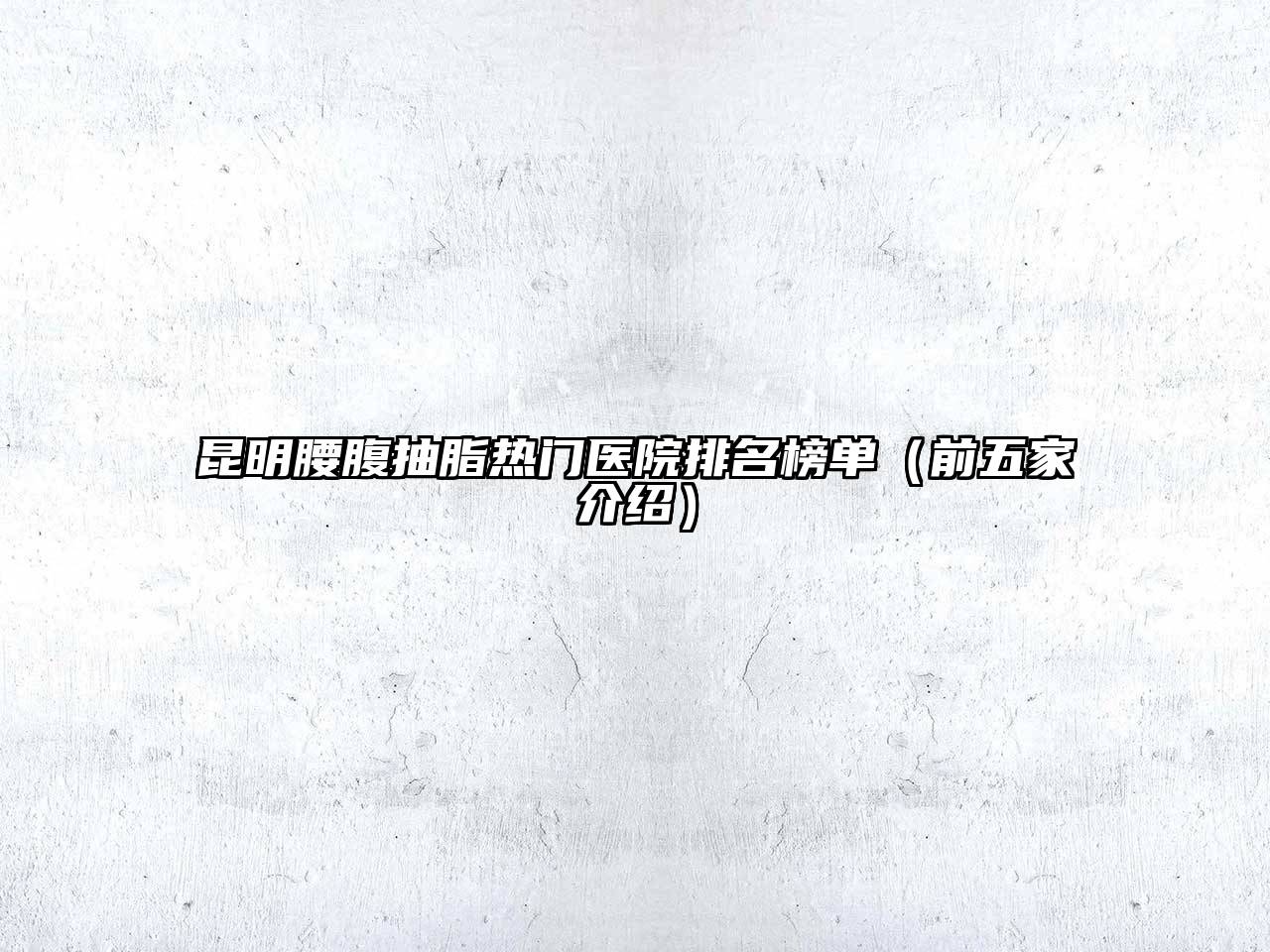 昆明腰腹抽脂热门医院排名榜单（前五家介绍）