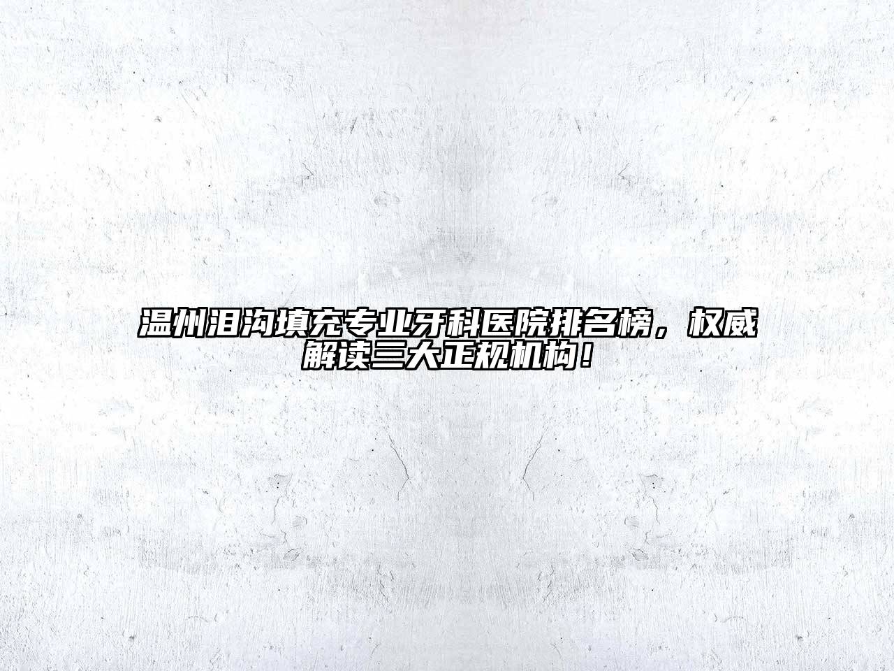 温州泪沟填充专业牙科医院排名榜，权威解读三大正规机构！
