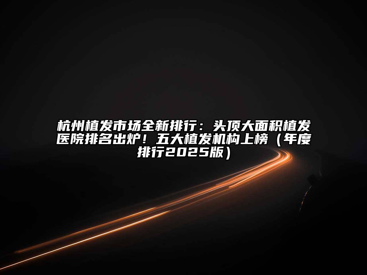 杭州植发市场全新排行：头顶大面积植发医院排名出炉！五大植发机构上榜（年度排行2025版）