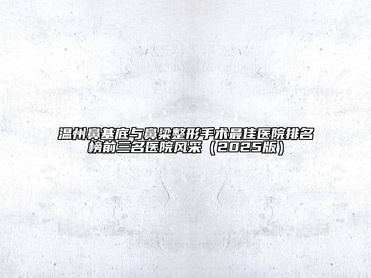 温州鼻基底与鼻梁整形手术最佳医院排名榜前三名医院风采2025年