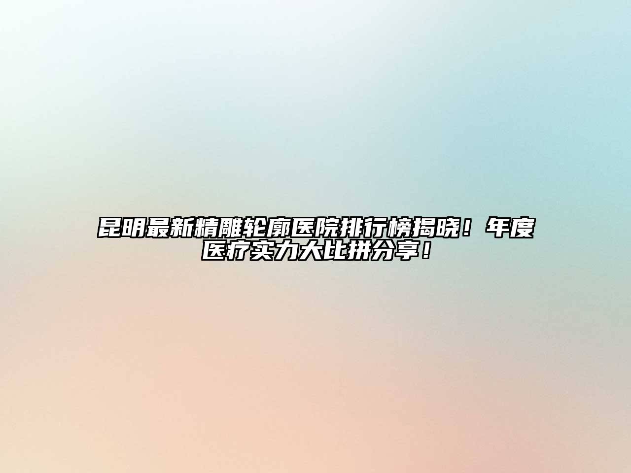 昆明最新精雕轮廓医院排行榜揭晓！年度医疗实力大比拼分享！