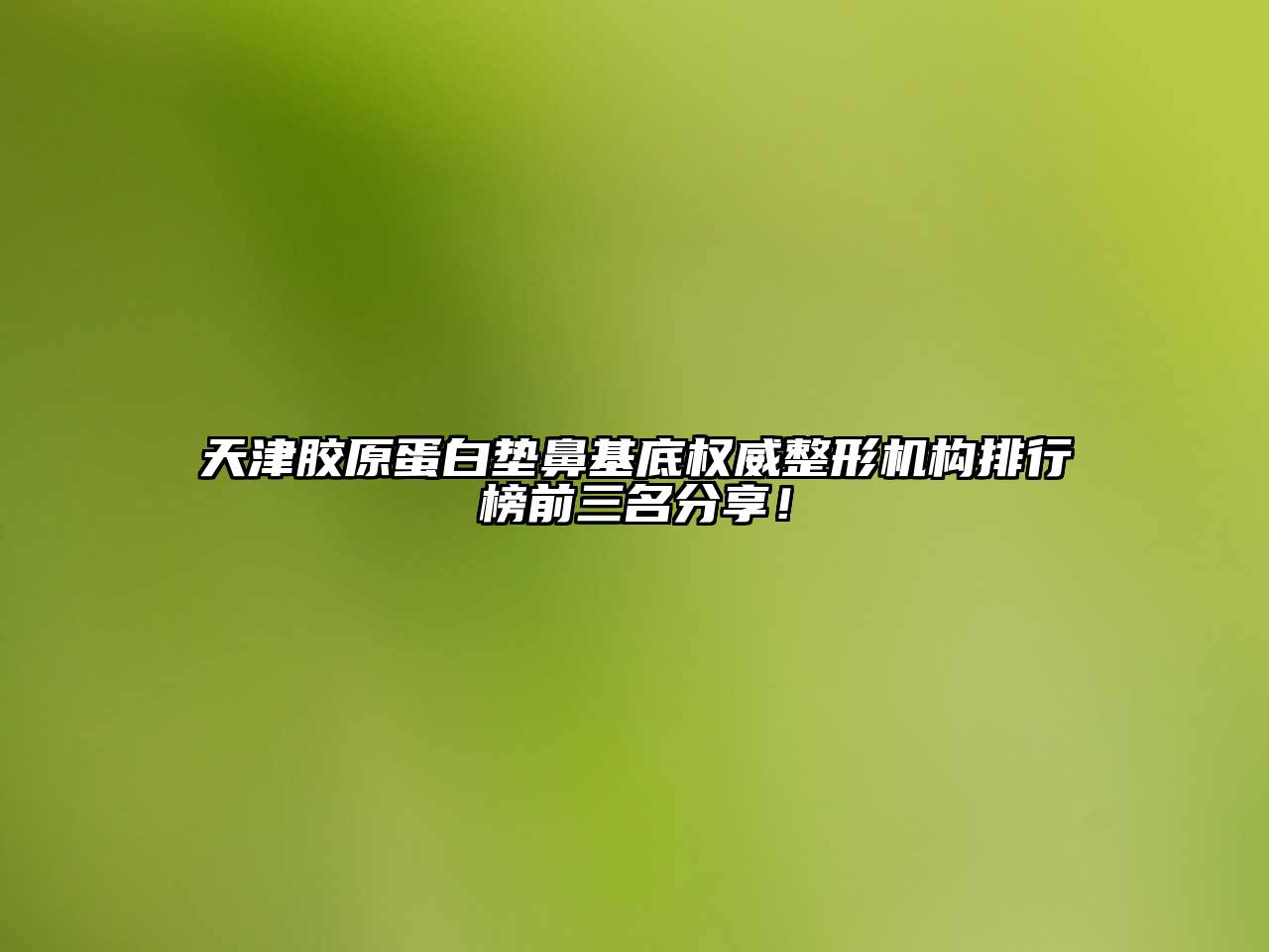 天津胶原蛋白垫鼻基底权威整形机构排行榜前三名分享！