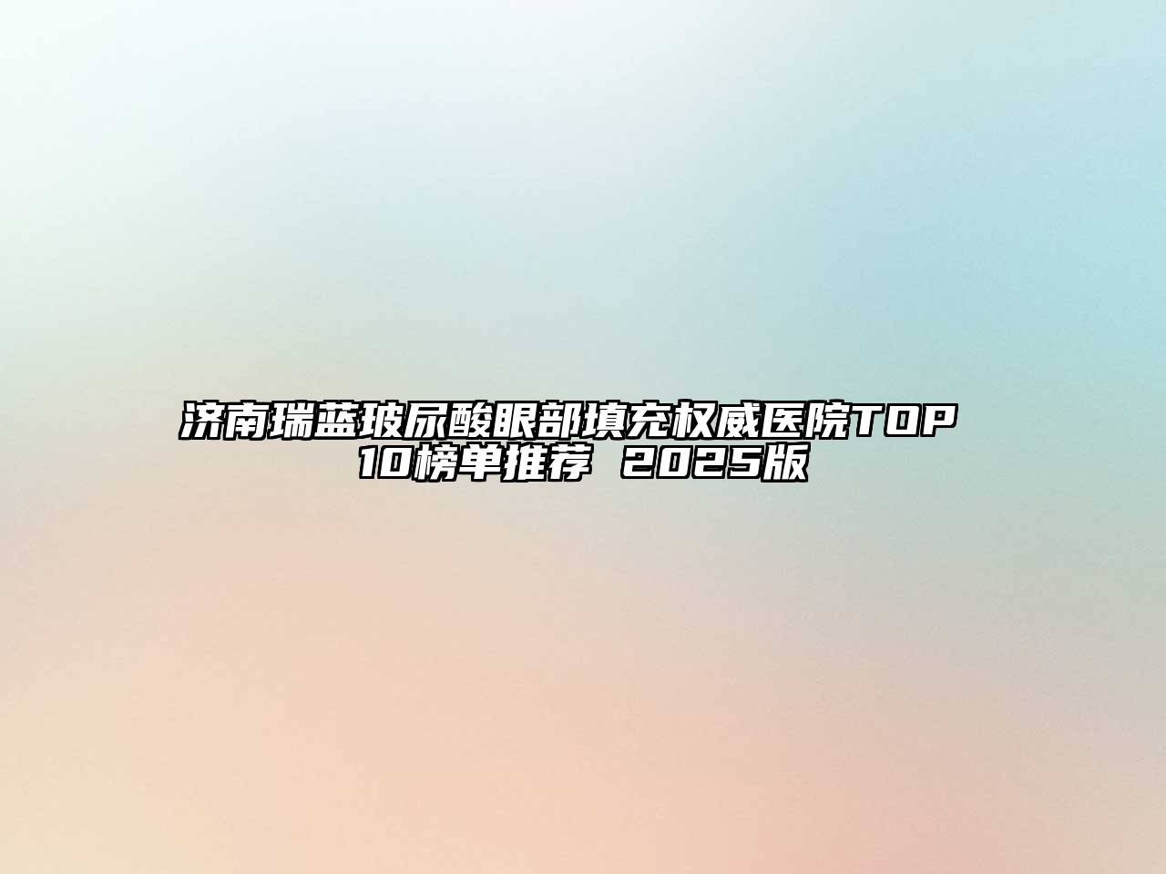 济南瑞蓝玻尿酸眼部填充权威医院TOP 10榜单推荐 2025版