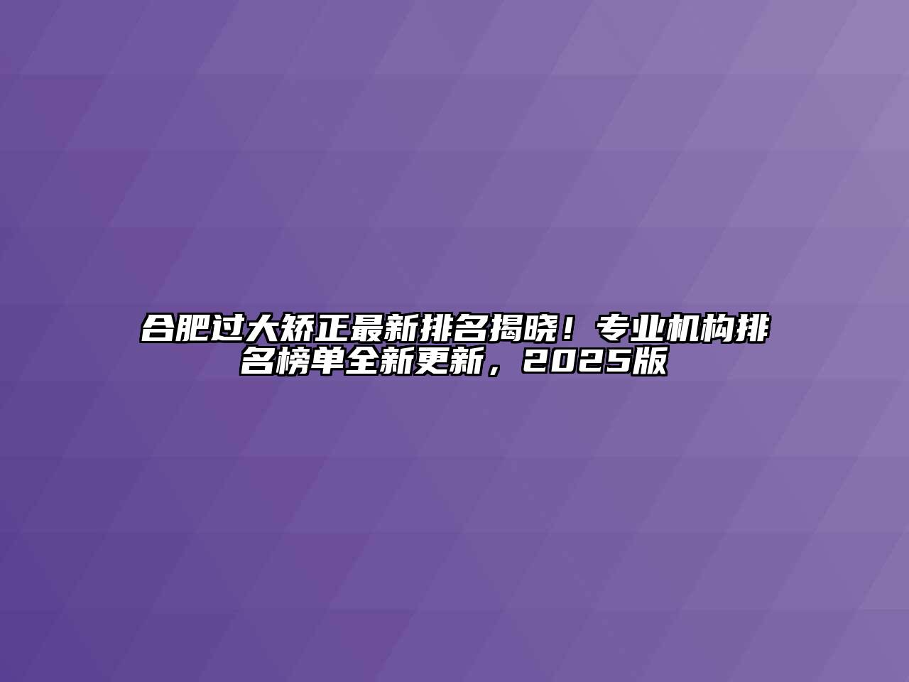 合肥过大矫正最新排名揭晓！专业机构排名榜单全新更新，2025版