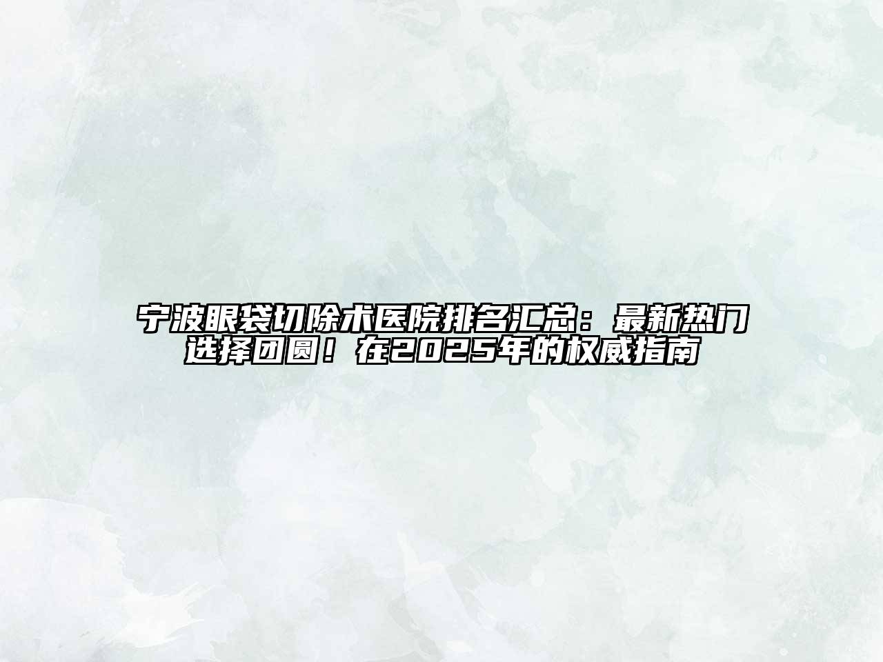 宁波眼袋切除术医院排名汇总：最新热门选择团圆！在2025年的权威指南