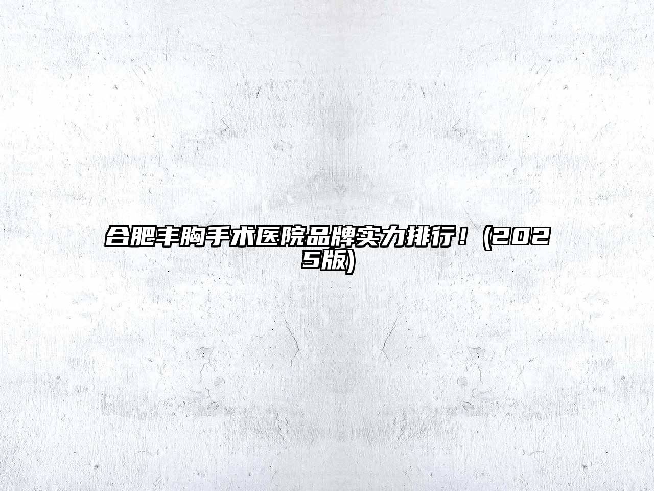 合肥丰胸手术医院品牌实力排行！2025年