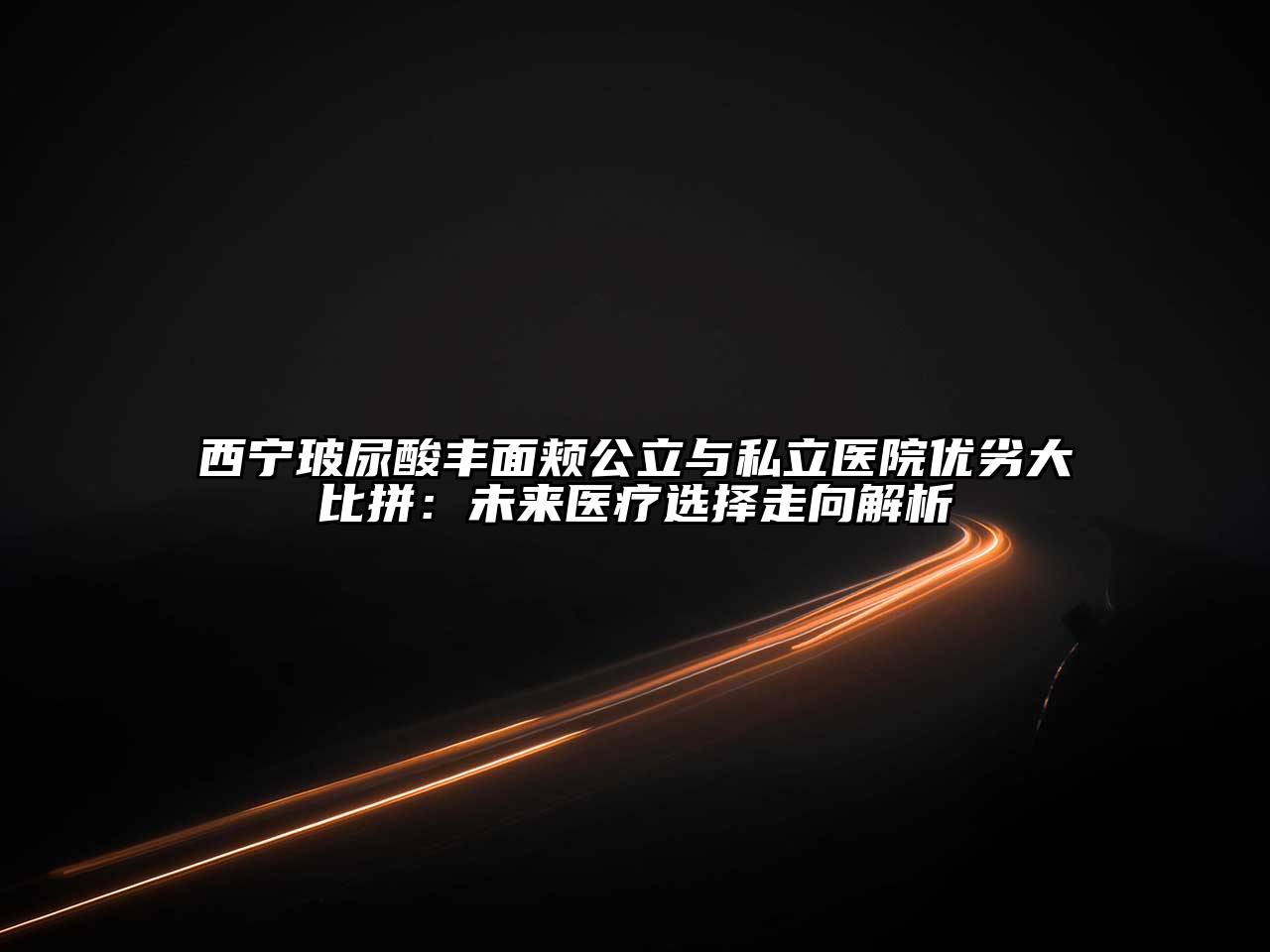 西宁玻尿酸丰面颊公立与私立医院优劣大比拼：未来医疗选择走向解析