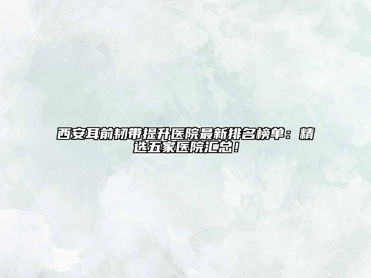 西安耳前韧带提升医院最新排名榜单：精选五家医院汇总！