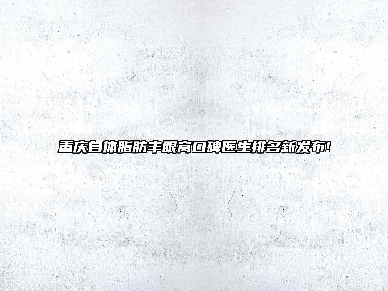 重庆自体脂肪丰眼窝口碑医生排名新发布!