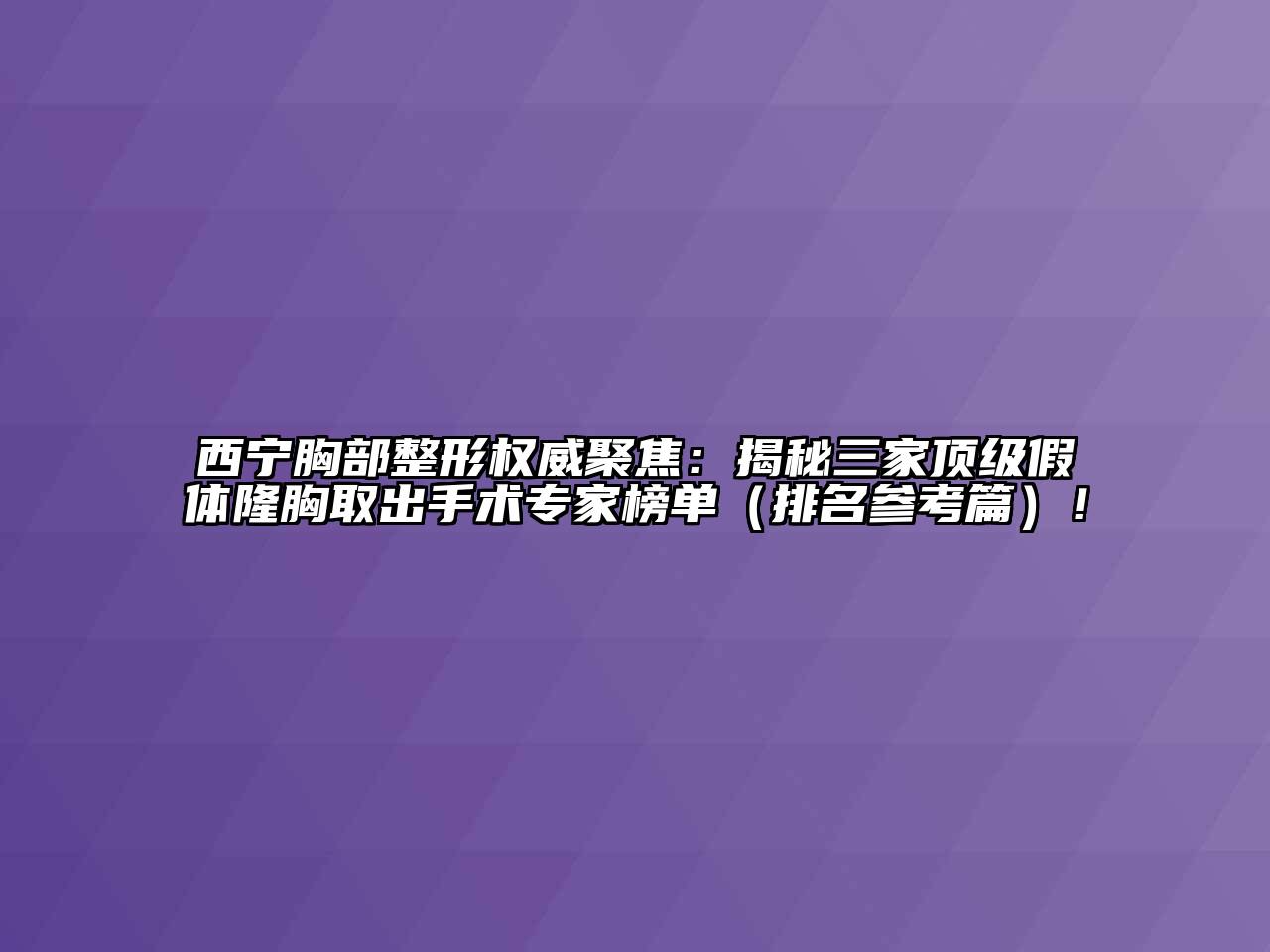 西宁胸部整形权威聚焦：揭秘三家顶级假体隆胸取出手术专家榜单（排名参考篇）！