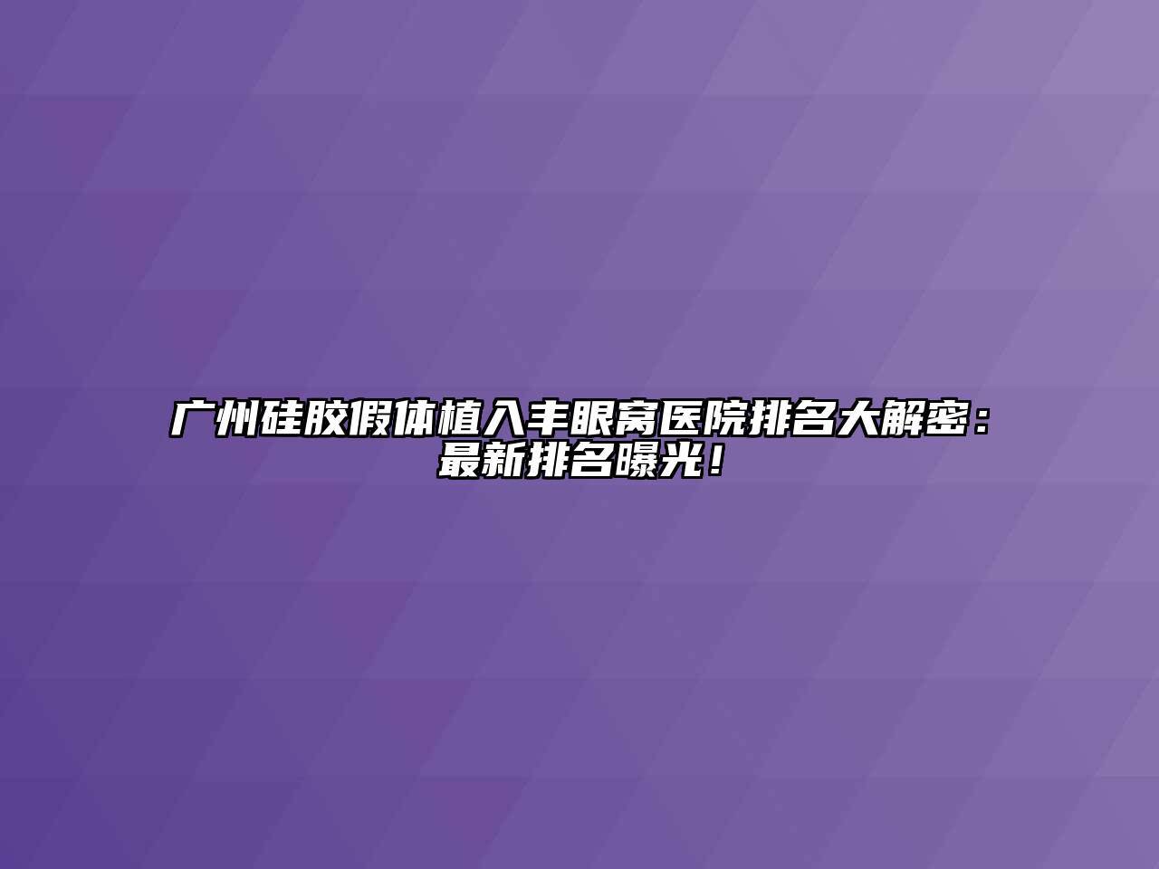 广州硅胶假体植入丰眼窝医院排名大解密：最新排名曝光！
