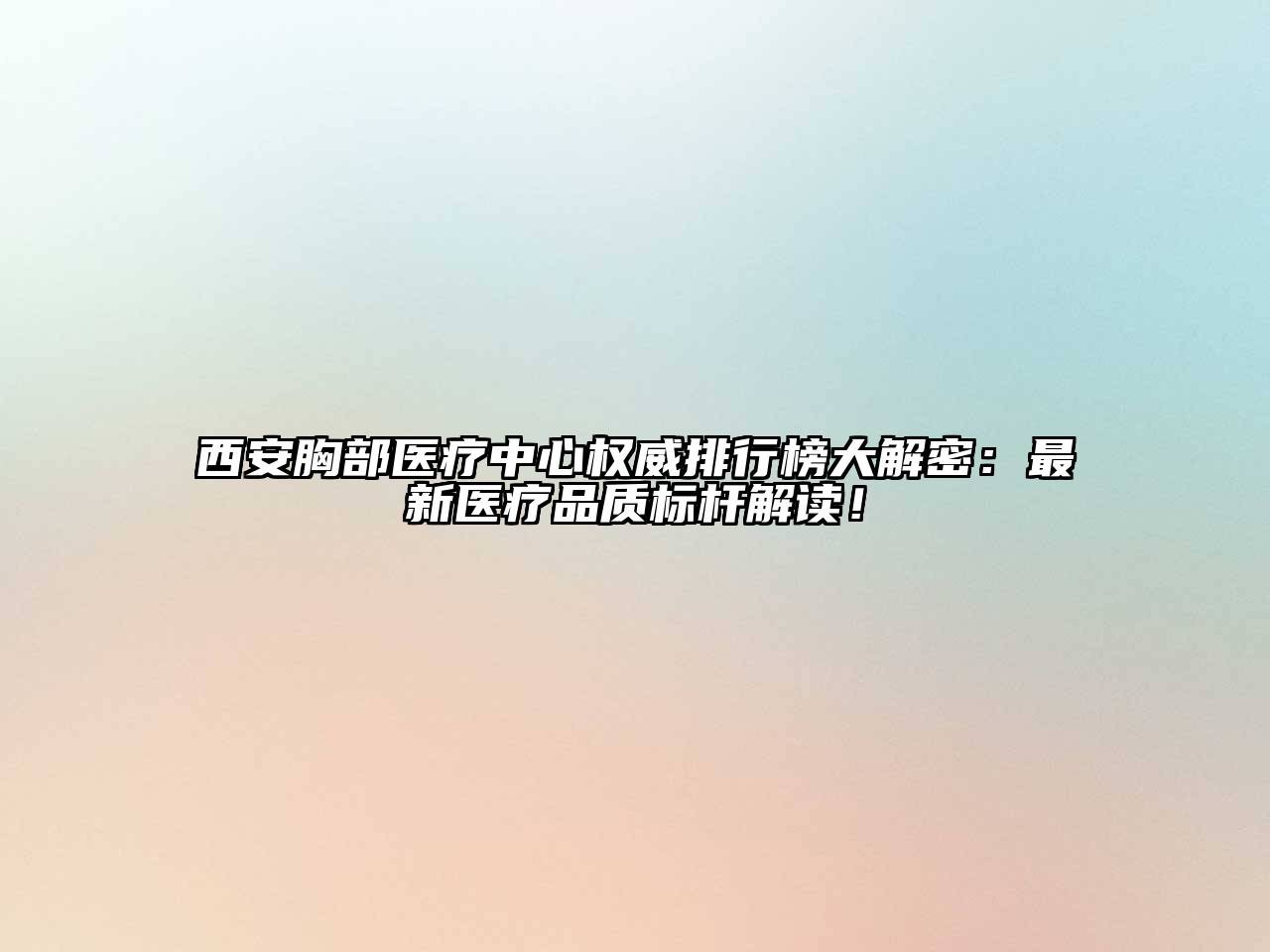 西安胸部医疗中心权威排行榜大解密：最新医疗品质标杆解读！
