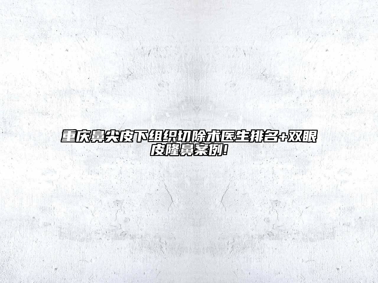 重庆鼻尖皮下组织切除术医生排名+双眼皮隆鼻案例!