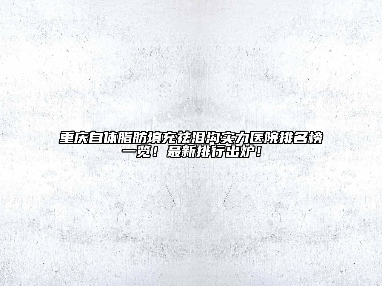 重庆自体脂肪填充祛泪沟实力医院排名榜一览！最新排行出炉！