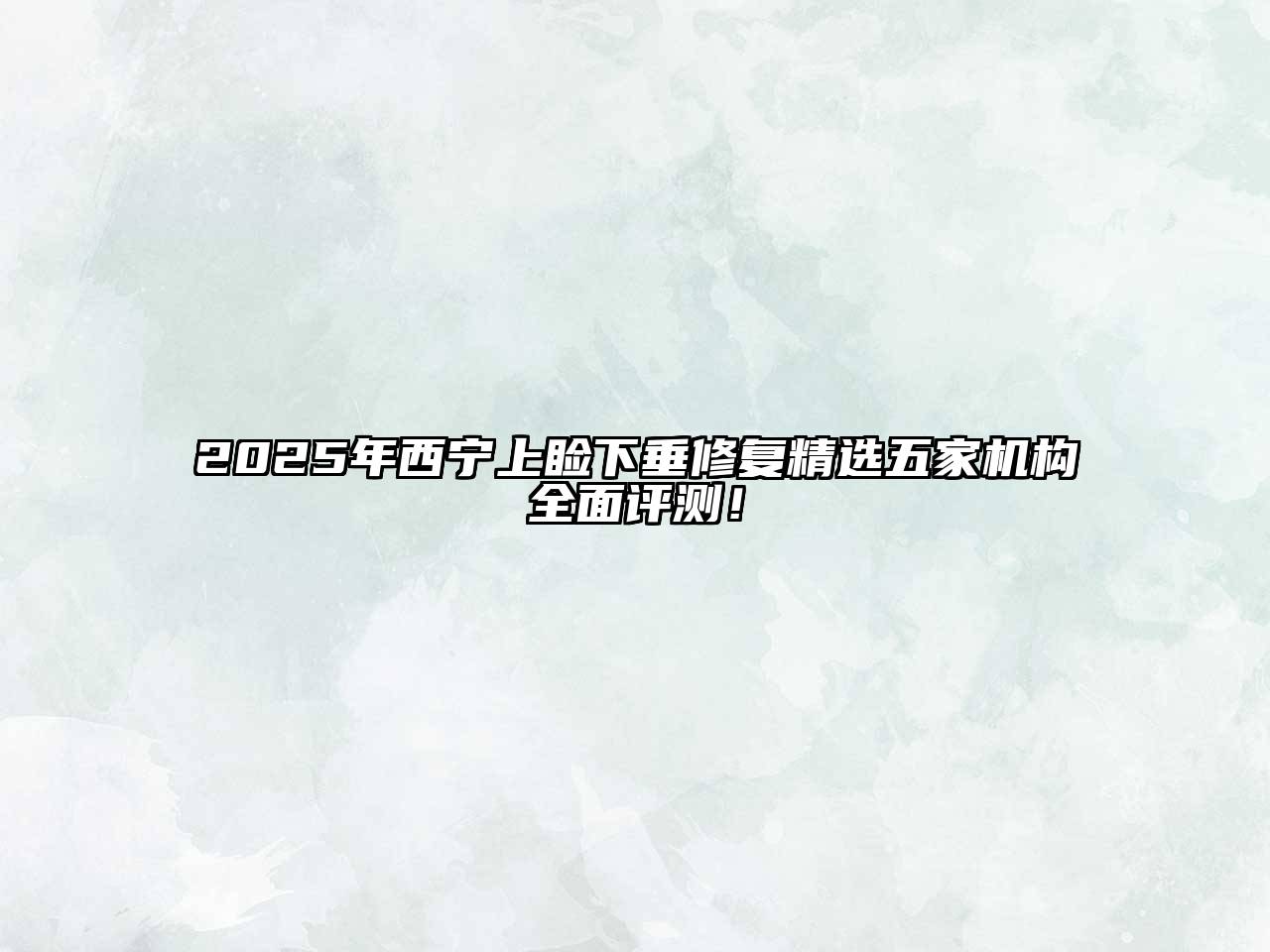 2025年西宁上睑下垂修复精选五家机构全面评测！