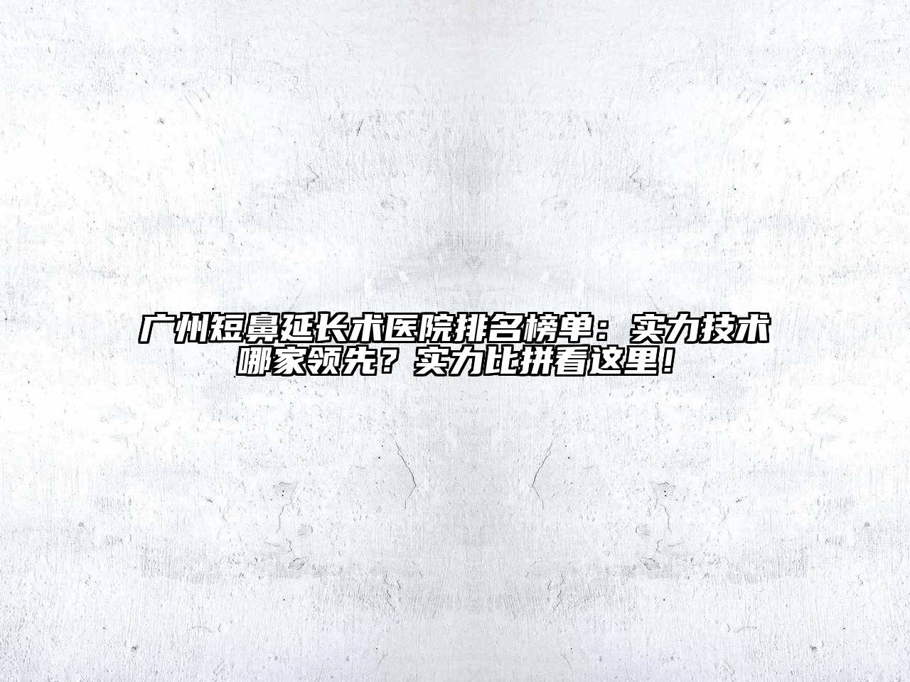 广州短鼻延长术医院排名榜单：实力技术哪家领先？实力比拼看这里！
