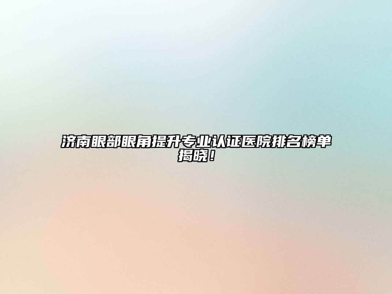 济南眼部眼角提升专业认证医院排名榜单揭晓！