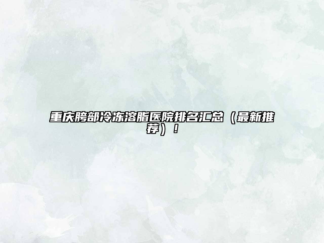 重庆胯部冷冻溶脂医院排名汇总（最新推荐）！