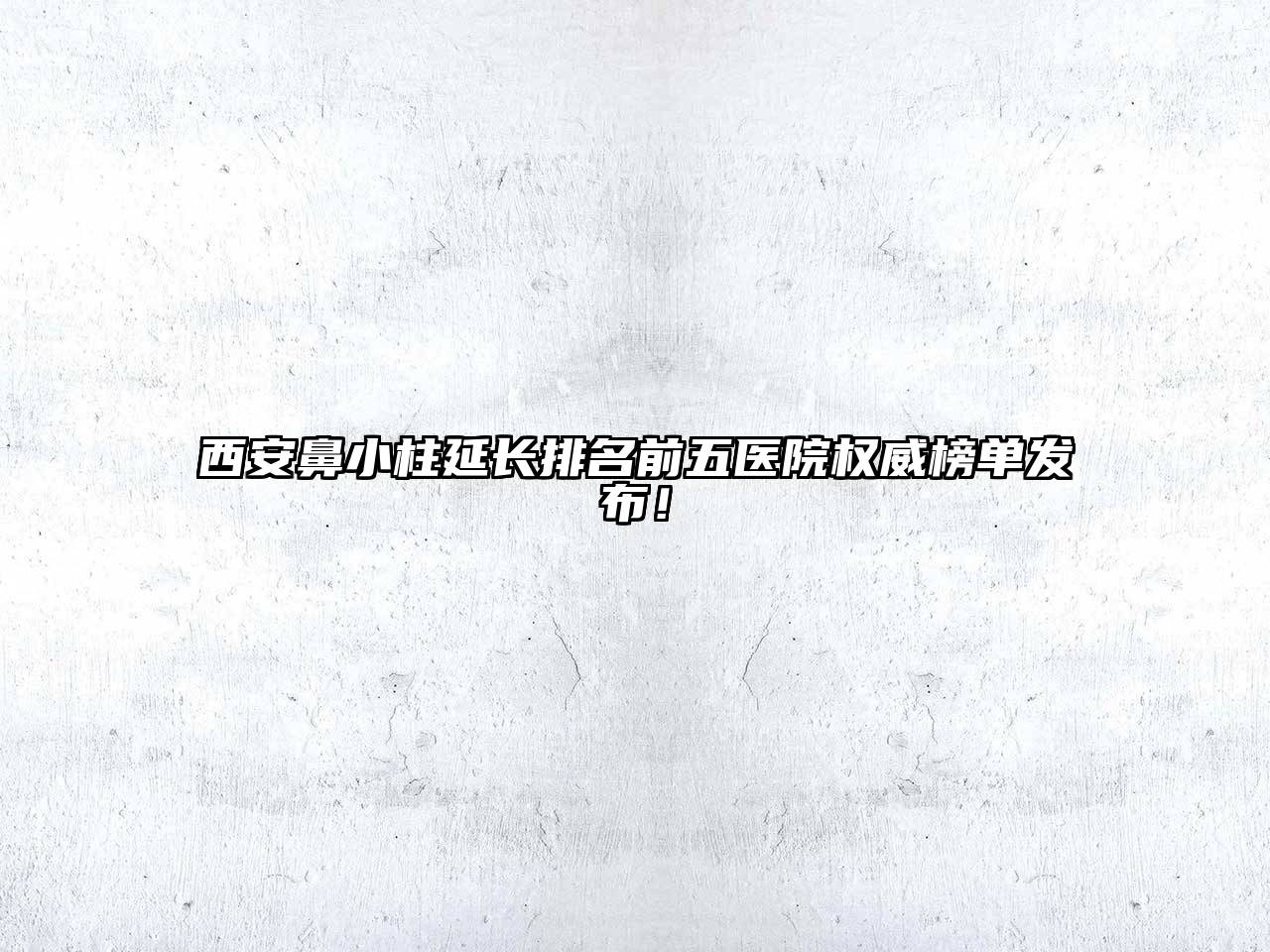 西安鼻小柱延长排名前五医院权威榜单发布！
