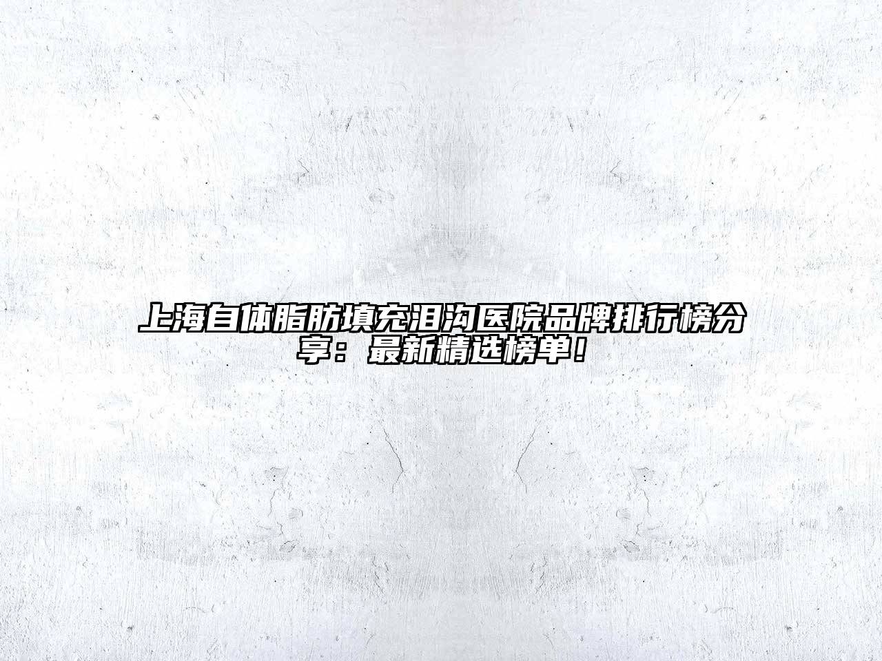 上海自体脂肪填充泪沟医院品牌排行榜分享：最新精选榜单！