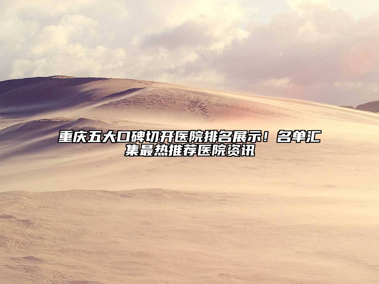 重庆五大口碑切开医院排名展示！名单汇集最热推荐医院资讯