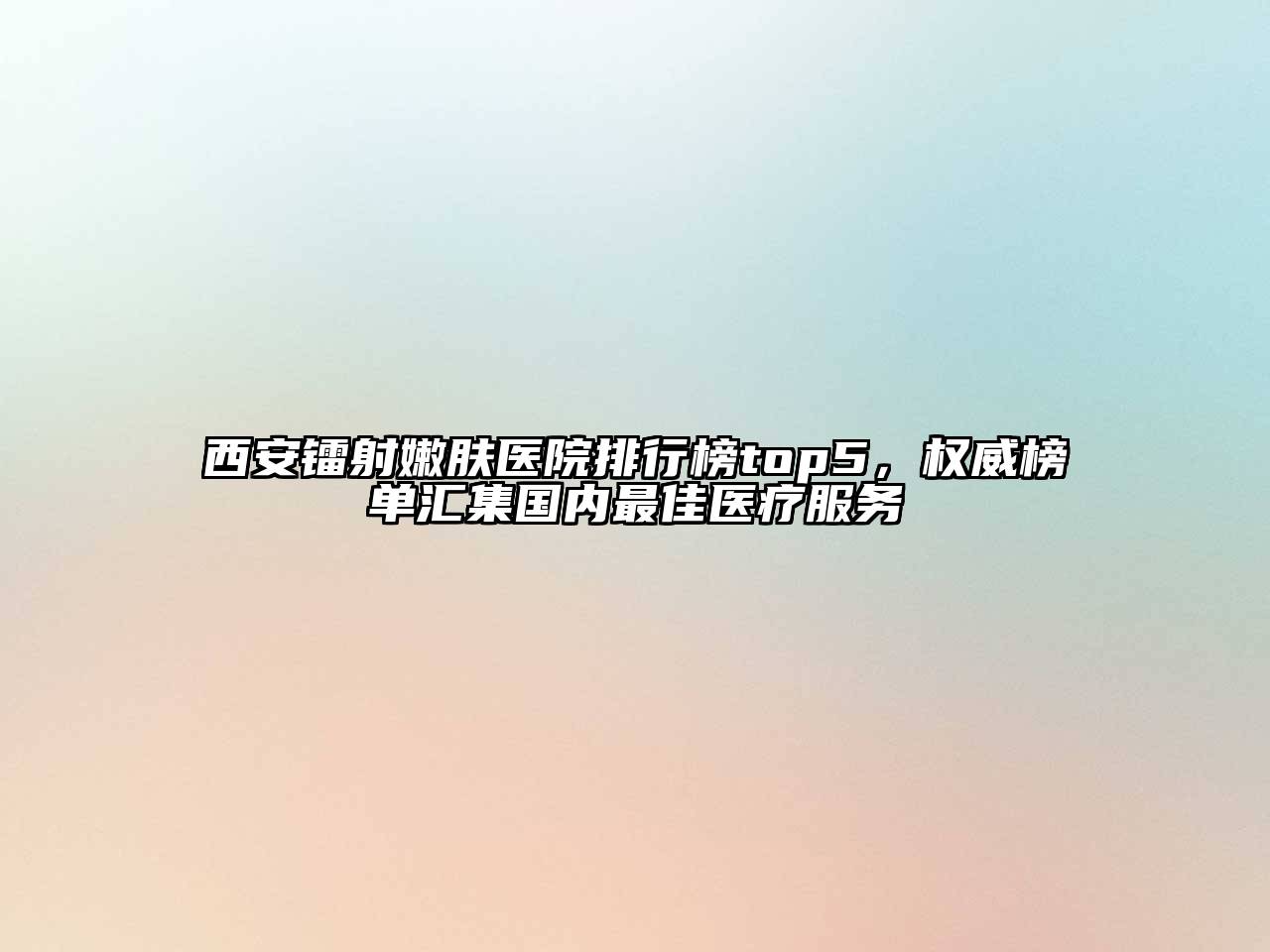 西安镭射嫩肤医院排行榜top5，权威榜单汇集国内最佳医疗服务