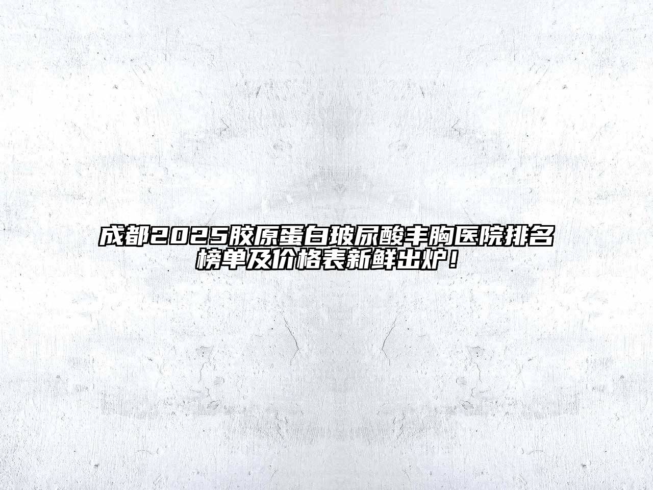 成都2025胶原蛋白玻尿酸丰胸医院排名榜单及价格表新鲜出炉！