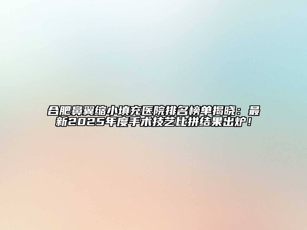 合肥鼻翼缩小填充医院排名榜单揭晓：最新2025年度手术技艺比拼结果出炉！