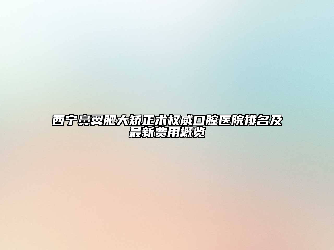 西宁鼻翼肥大矫正术权威口腔医院排名及最新费用概览
