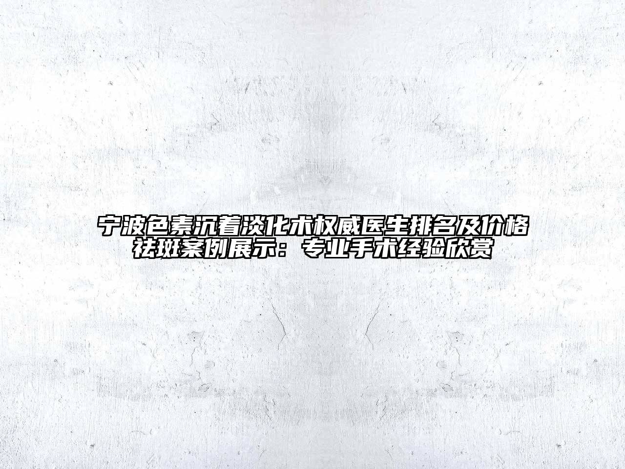 宁波色素沉着淡化术权威医生排名及价格祛斑案例展示：专业手术经验欣赏