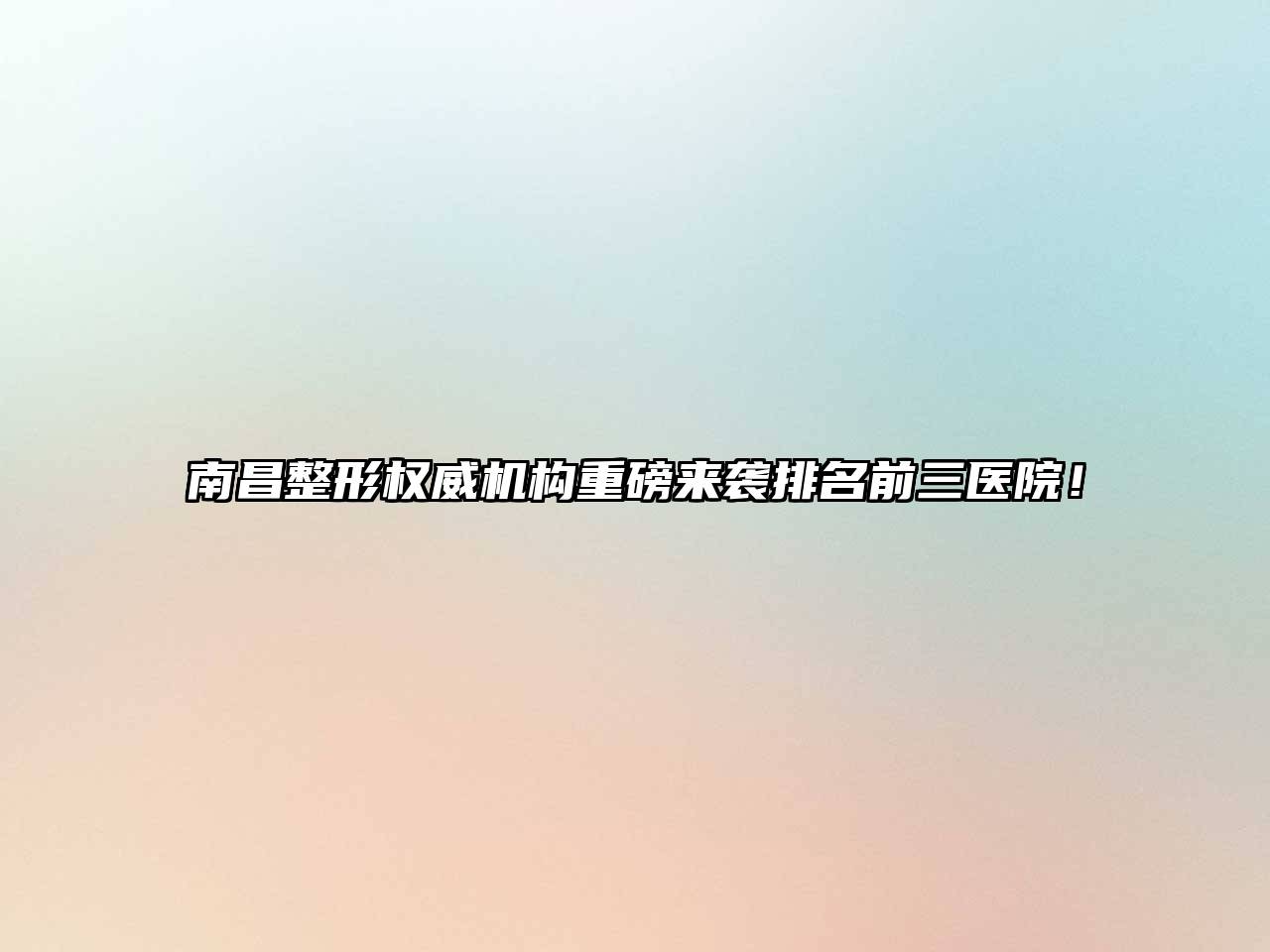 南昌整形权威机构重磅来袭排名前三医院！