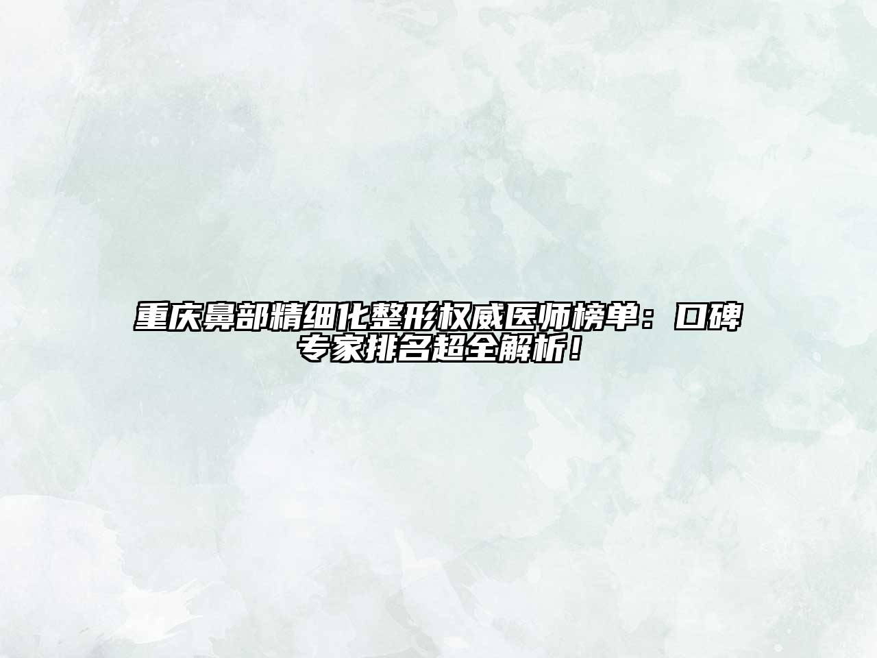 重庆鼻部精细化整形权威医师榜单：口碑专家排名超全解析！