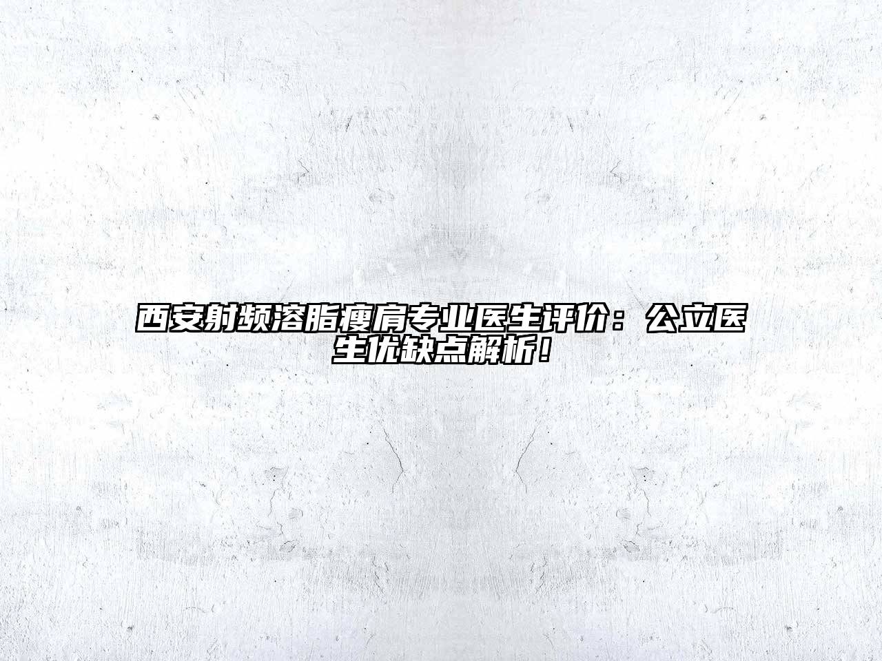 西安射频溶脂瘦肩专业医生评价：公立医生优缺点解析！