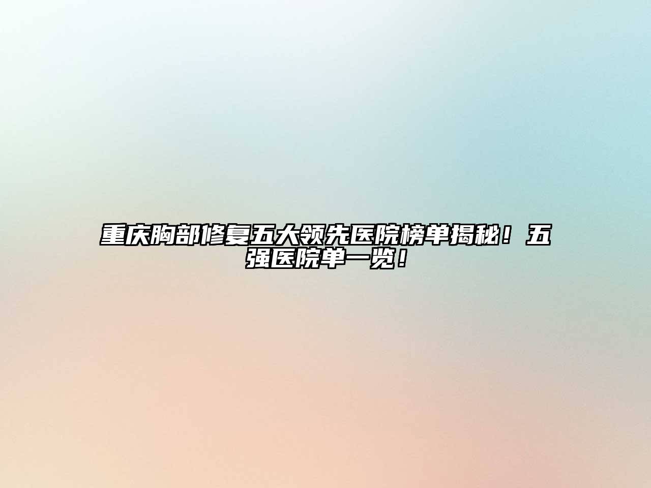 重庆胸部修复五大领先医院榜单揭秘！五强医院单一览！