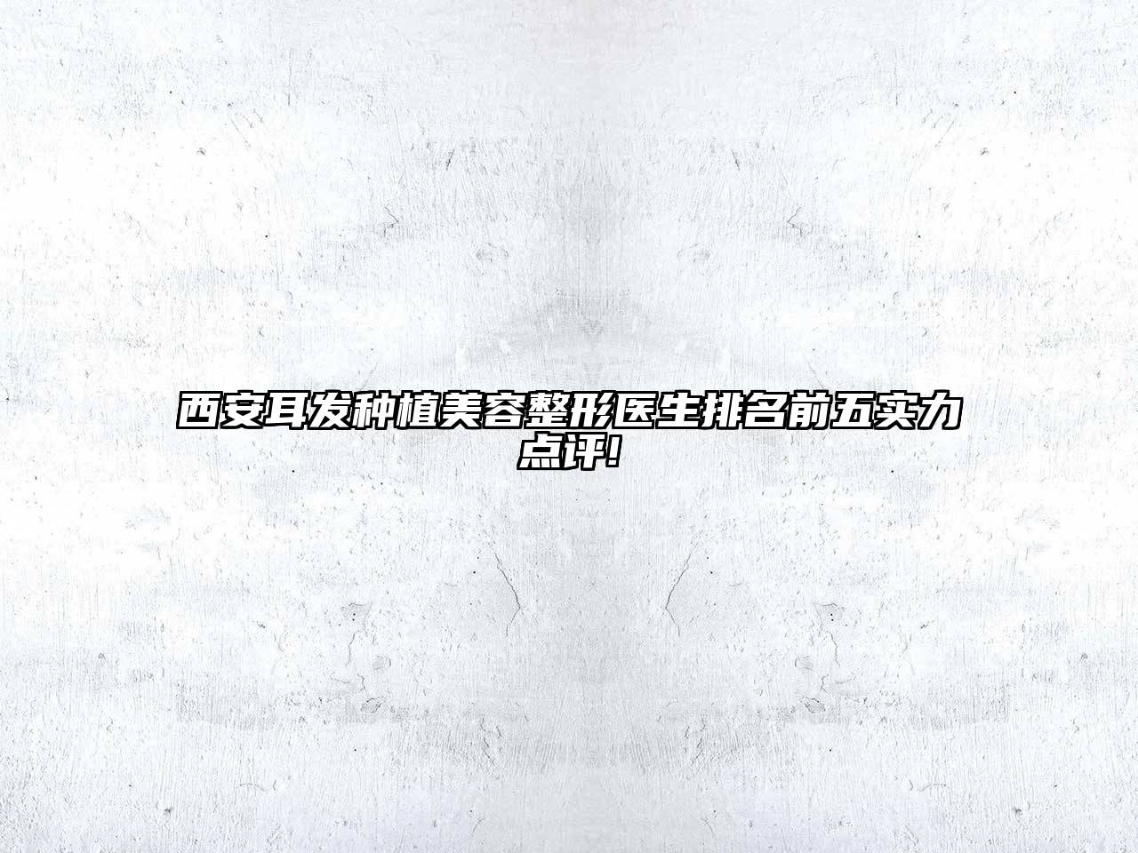 西安耳发种植美容整形医生排名前五实力点评!