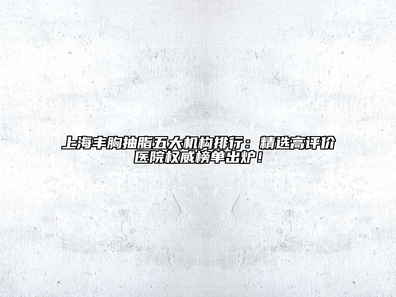 上海丰胸抽脂五大机构排行：精选高评价医院权威榜单出炉！
