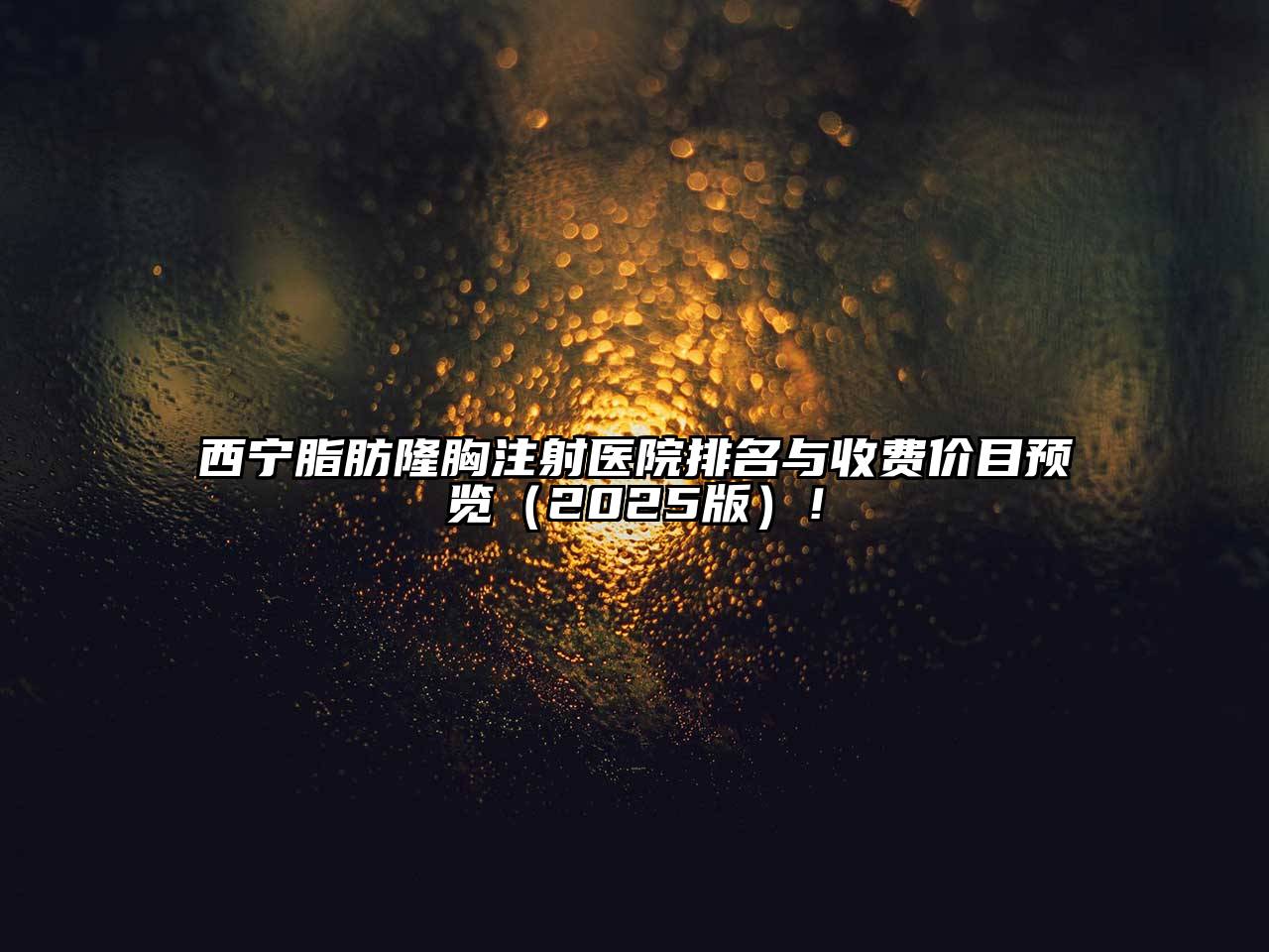 西宁脂肪隆胸注射医院排名与收费价目预览2025年！