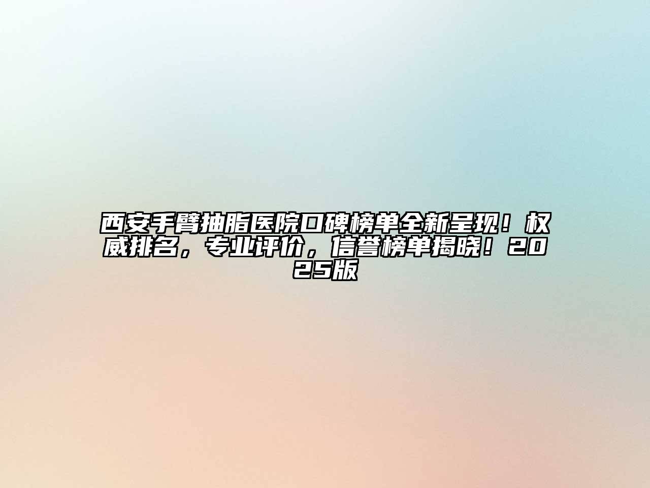 西安手臂抽脂医院口碑榜单全新呈现！权威排名，专业评价，信誉榜单揭晓！2025版
