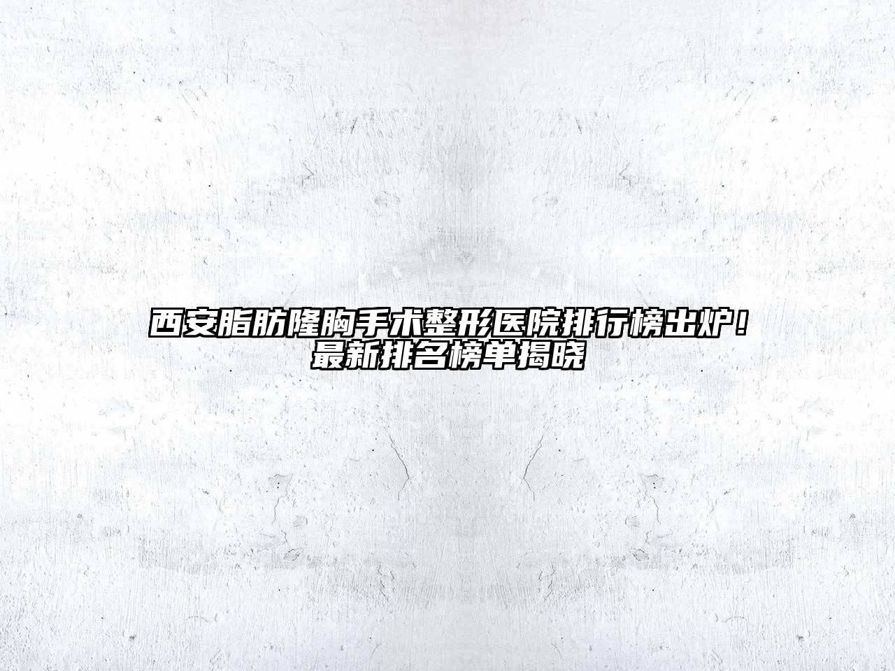 西安脂肪隆胸手术整形医院排行榜出炉！最新排名榜单揭晓