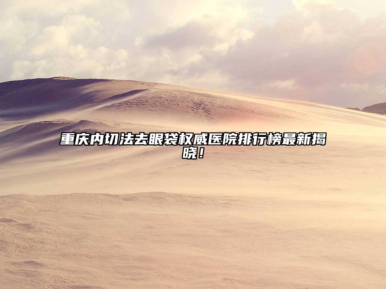 重庆内切法去眼袋权威医院排行榜最新揭晓！