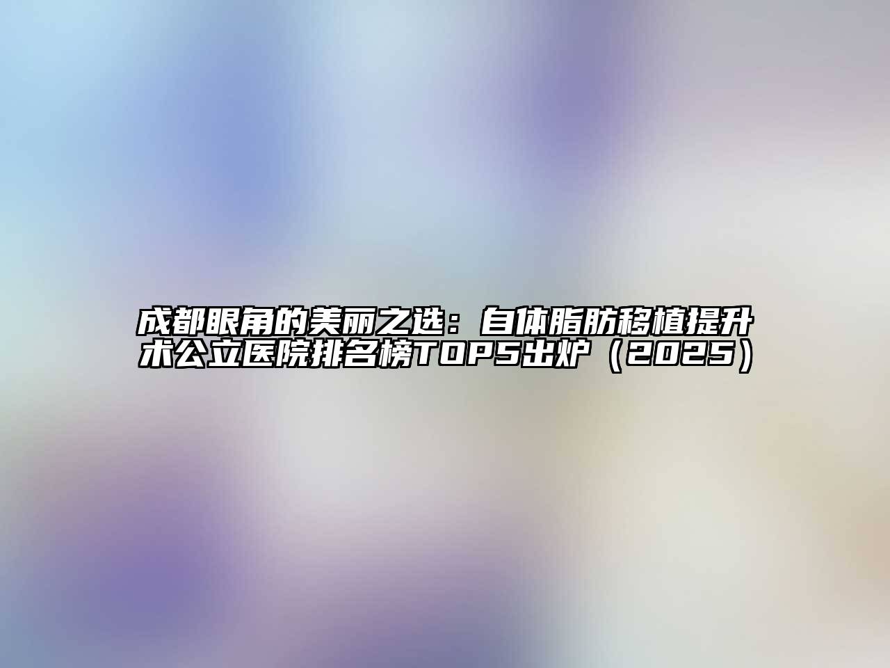 成都眼角的美丽之选：自体脂肪移植提升术公立医院排名榜TOP5出炉2025年