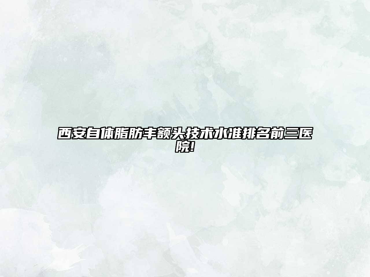 西安自体脂肪丰额头技术水准排名前三医院!