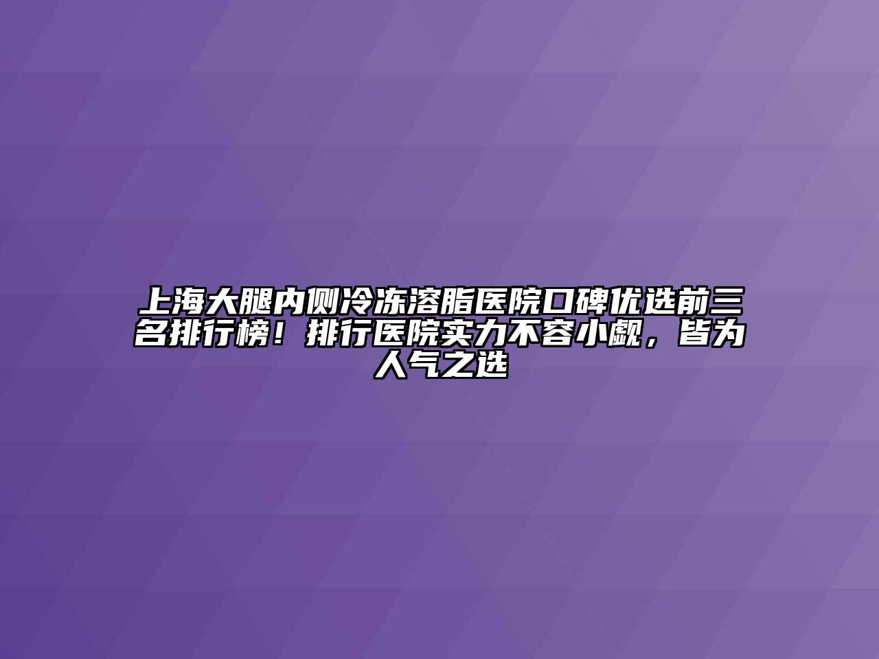 上海大腿内侧冷冻溶脂医院口碑优选前三名排行榜！排行医院实力不容小觑，皆为人气之选