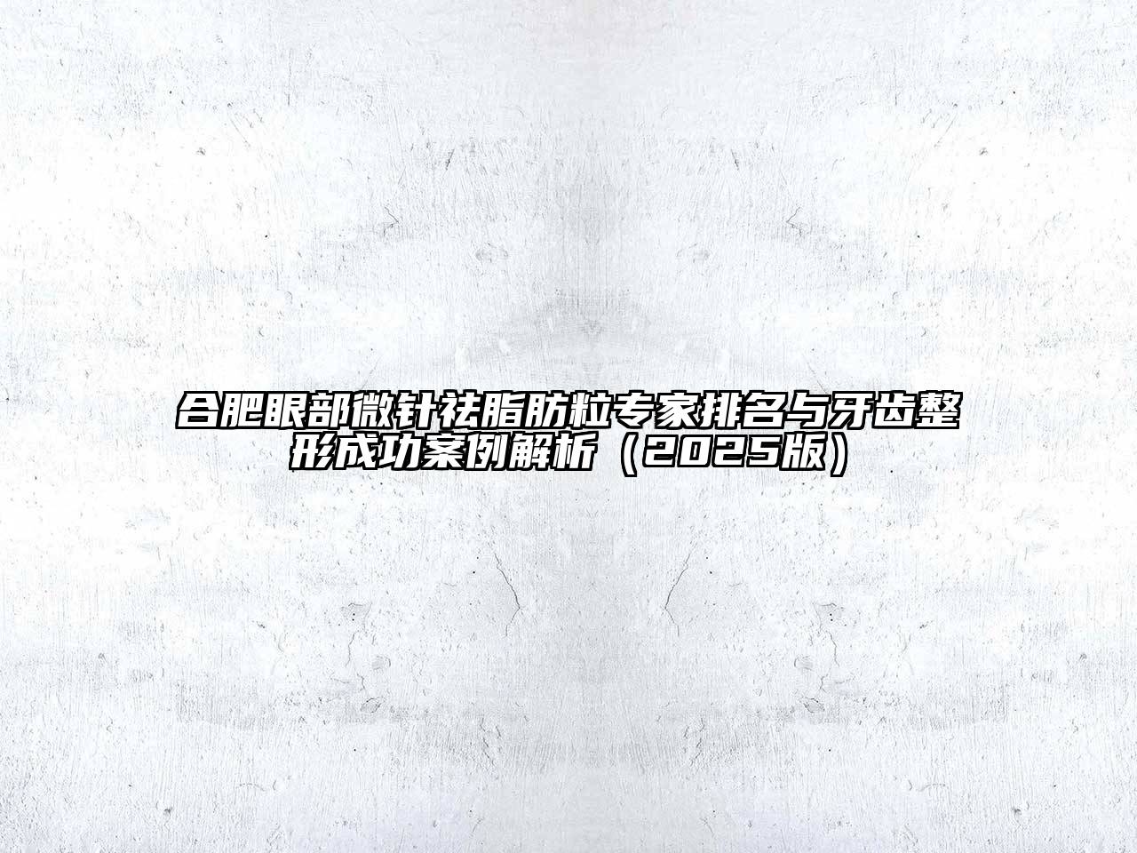合肥眼部微针祛脂肪粒专家排名与牙齿整形成功案例解析2025年