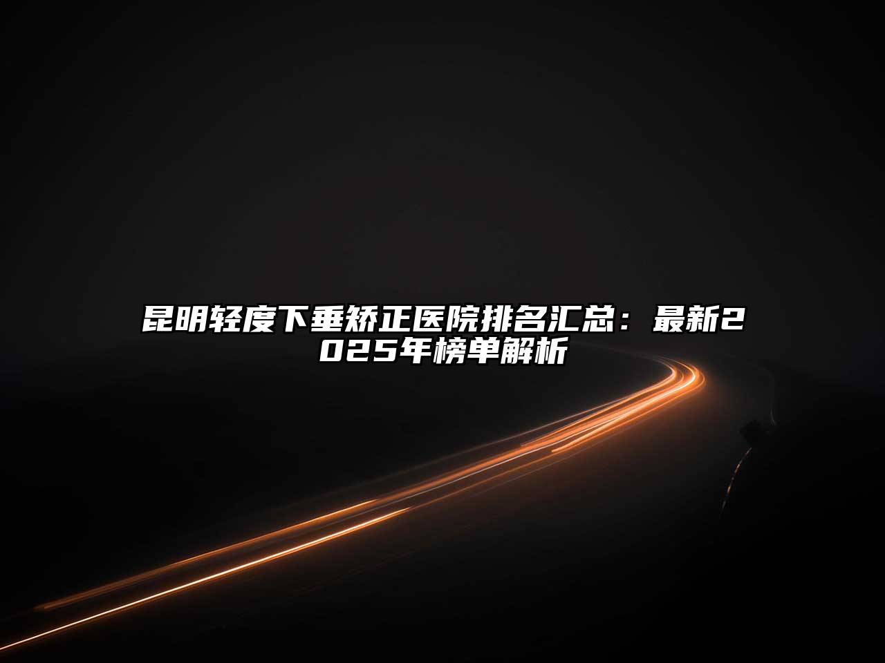 昆明轻度下垂矫正医院排名汇总：最新2025年榜单解析