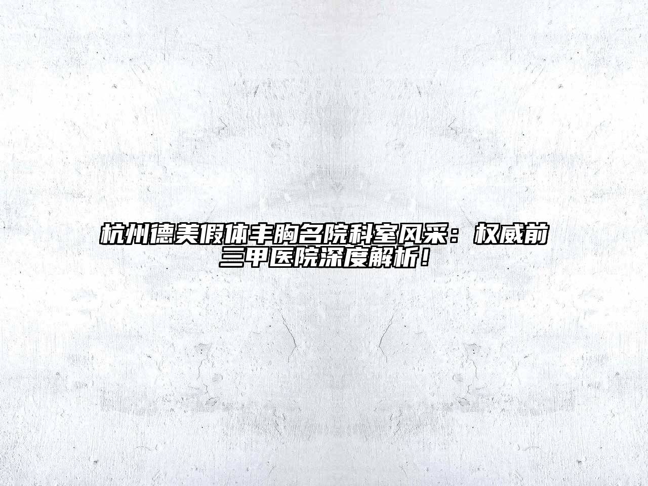 杭州德美假体丰胸名院科室风采：权威前三甲医院深度解析！