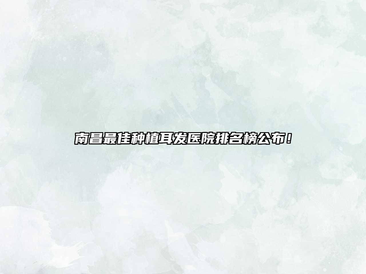 南昌最佳种植耳发医院排名榜公布！