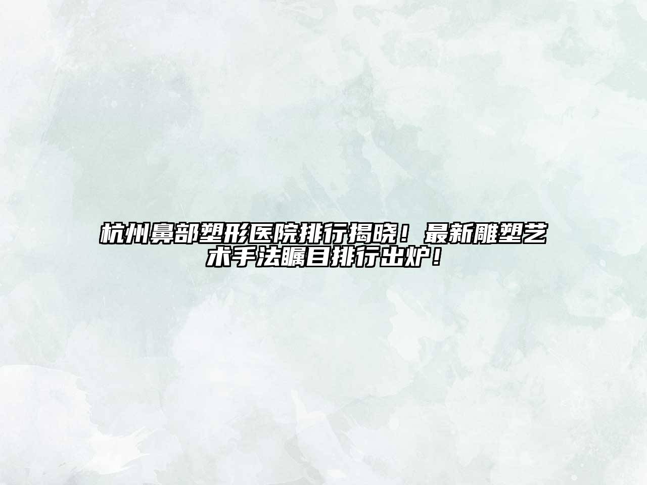 杭州鼻部塑形医院排行揭晓！最新雕塑艺术手法瞩目排行出炉！