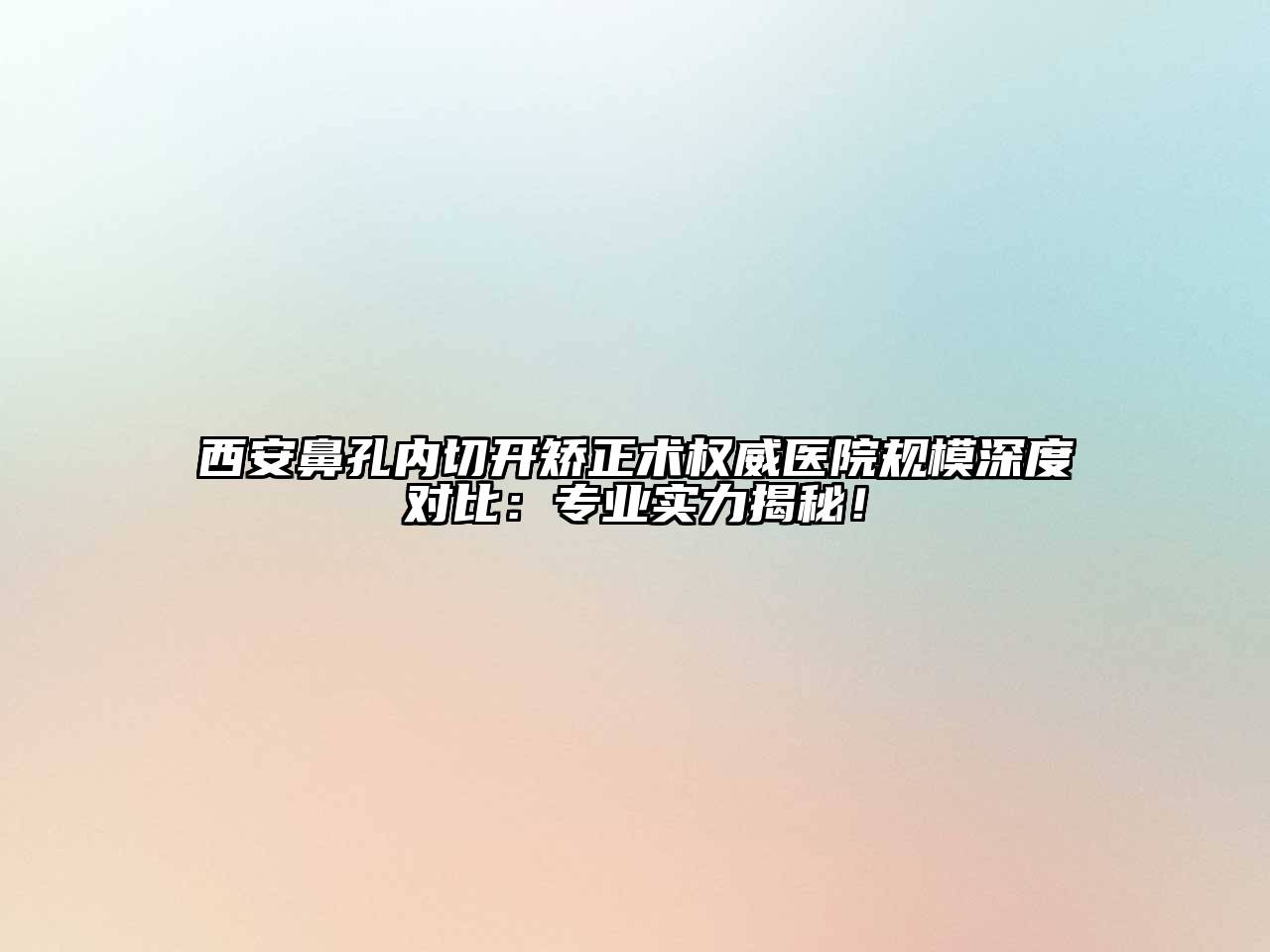 西安鼻孔内切开矫正术权威医院规模深度对比：专业实力揭秘！